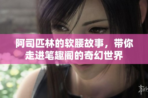 阿司匹林的软腰故事，带你走进笔趣阁的奇幻世界