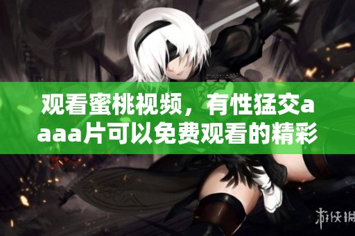 观看蜜桃视频，有性猛交aaa**可以免费观看的精彩内容