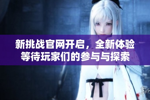 新挑战官网开启，全新体验等待玩家们的参与与探索