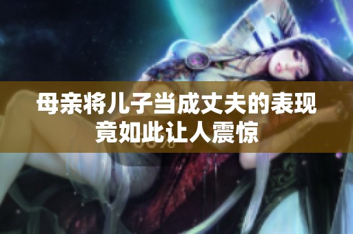 母亲将儿子当成丈夫的表现竟如此让人震惊