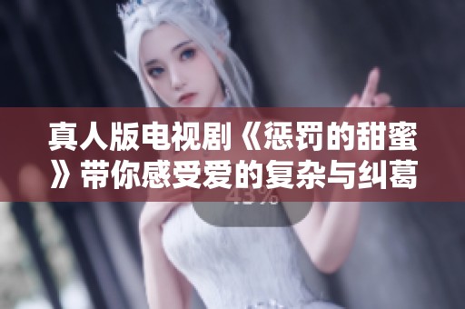 真人版电视剧《惩罚的甜蜜》带你感受爱的复杂与纠葛