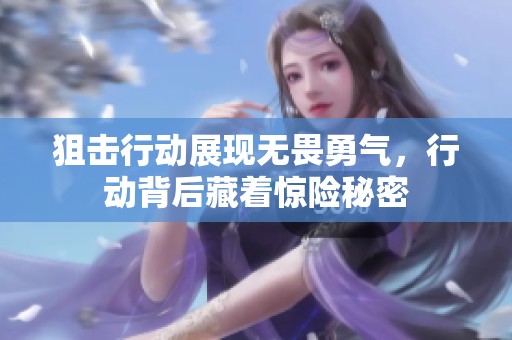 狙击行动展现无畏勇气，行动背后藏着惊险秘密