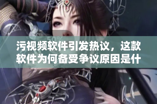 污视频软件引发热议，这款软件为何备受争议原因是什么呢