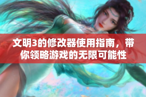 文明3的修改器使用指南，带你领略游戏的无限可能性