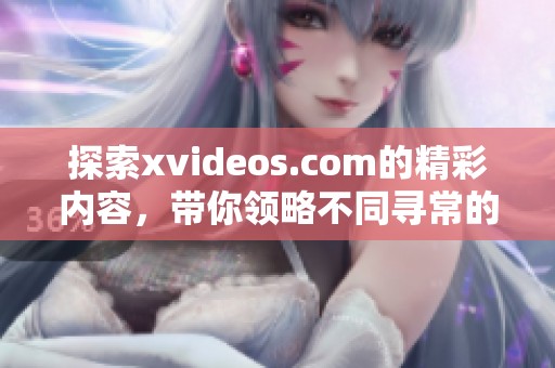 探索xvideos.com的精彩内容，带你领略不同寻常的视觉体验。