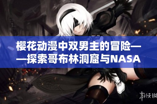 樱花动漫中双男主的冒险——探索哥布林洞窟与NASA的奇妙联系