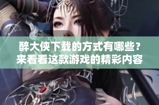 醉大侠下载的方式有哪些？来看看这款游戏的精彩内容吧！