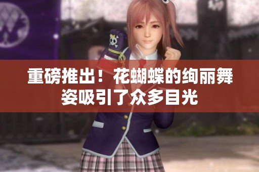 重磅推出！花蝴蝶的绚丽舞姿吸引了众多目光