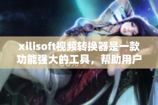 xilisoft视频转换器是一款功能强大的工具，帮助用户轻松进行视频格式转换。