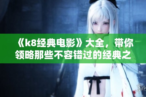 《k8经典电影》大全，带你领略那些不容错过的经典之作