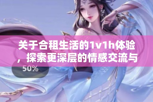 关于合租生活的1v1h体验，探索更深层的情感交流与互动
