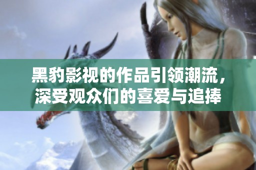 黑豹影视的作品引领潮流，深受观众们的喜爱与追捧