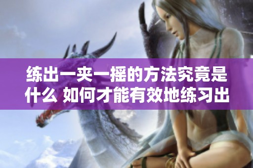 练出一夹一摇的方法究竟是什么 如何才能有效地练习出来呢