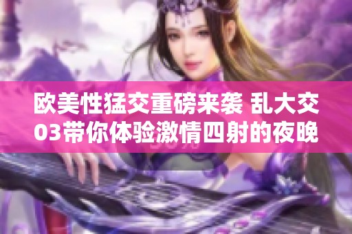 欧美性猛交重磅来袭 乱大交03带你体验激情四射的夜晚