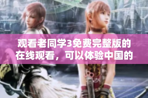 观看老同学3免费完整版的在线观看，可以体验中国的精彩。