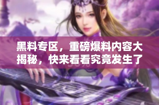 黑料专区，重磅爆料内容大揭秘，快来看看究竟发生了什么事情！