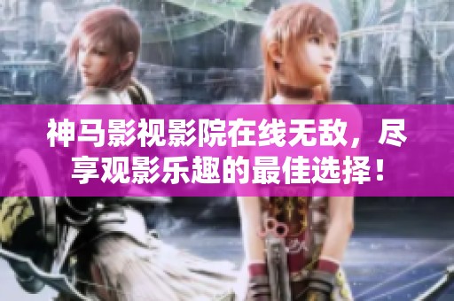 神马影视影院在线无敌，尽享观影乐趣的最佳选择！