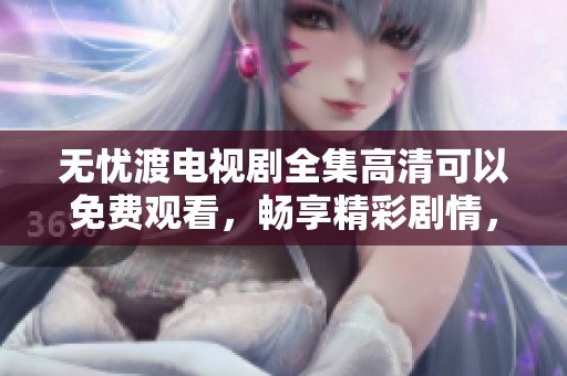 无忧渡电视剧全集高清可以免费观看，畅享精彩剧情，尽在掌握之中