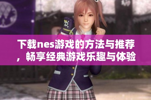 下载nes游戏的方法与推荐，畅享经典游戏乐趣与体验