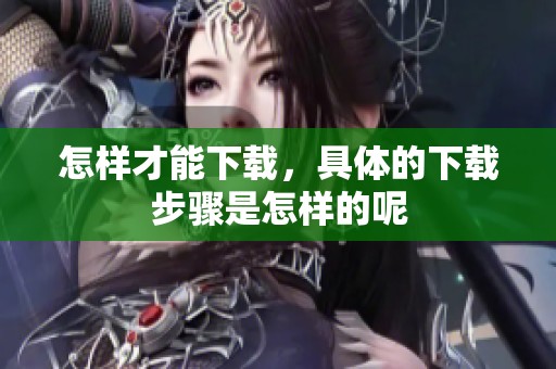 怎样才能下载，具体的下载步骤是怎样的呢