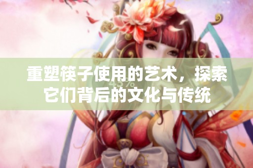 重塑筷子使用的艺术，探索它们背后的文化与传统
