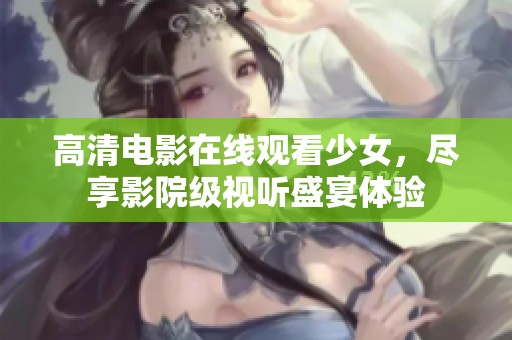 高清电影在线观看少女，尽享影院级视听盛宴体验