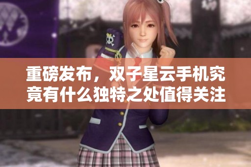 重磅发布，双子星云手机究竟有什么独特之处值得关注？