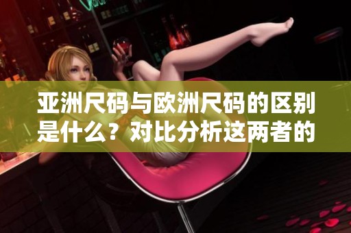 亚洲尺码与欧洲尺码的区别是什么？对比分析这两者的主要不同之处。