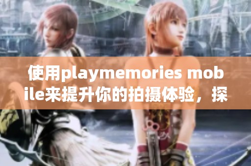 使用playmemories mobile来提升你的拍摄体验，探索更多精彩功能。