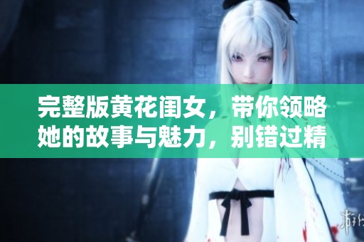 完整版黄花闺女，带你领略她的故事与魅力，别错过精彩内容！