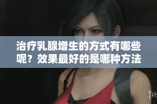 治疗乳腺增生的方式有哪些呢？效果最好的是哪种方法？