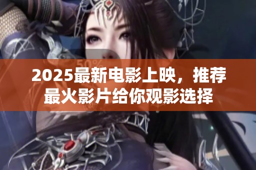 2025最新电影上映，推荐最火影片给你观影选择