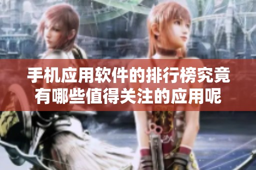 手机应用软件的排行榜究竟有哪些值得关注的应用呢