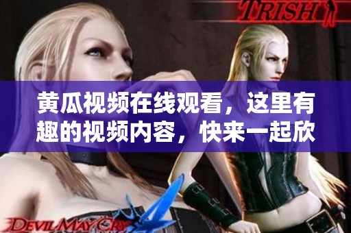 黄瓜视频在线观看，这里有趣的视频内容，快来一起欣赏吧！