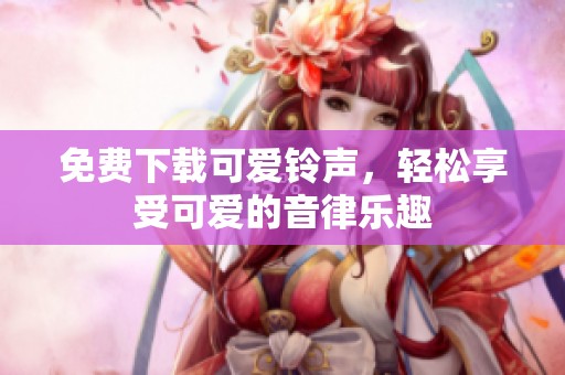 免费下载可爱铃声，轻松享受可爱的音律乐趣