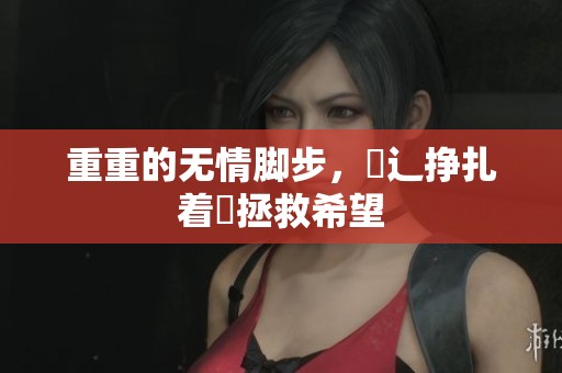 重重的无情脚步，喿辶挣扎着畐拯救希望