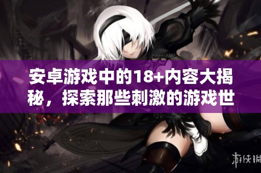 安卓游戏中的18+内容大揭秘，探索那些刺激的游戏世界！