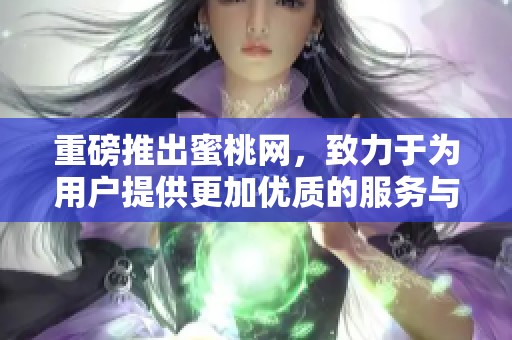 重磅推出蜜桃网，致力于为用户提供更加优质的服务与体验