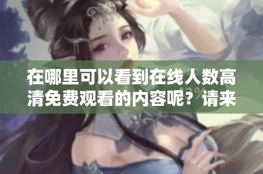 在哪里可以看到在线人数高清免费观看的内容呢？请来了解一下！