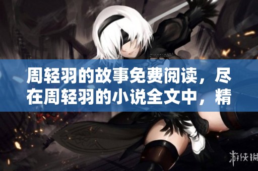 周轻羽的故事免费阅读，尽在周轻羽的小说全文中，精彩不容错过！