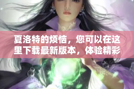 夏洛特的烦恼，您可以在这里下载最新版本，体验精彩内容！