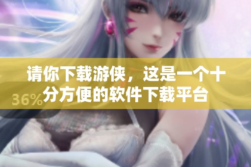 请你下载游侠，这是一个十分方便的软件下载平台