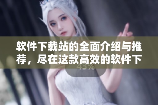 软件下载站的全面介绍与推荐，尽在这款高效的软件下载平台中