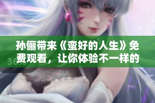 孙俪带来《蛮好的人生》免费观看，让你体验不一样的精彩人生故事