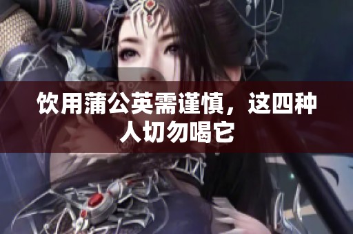 饮用蒲公英需谨慎，这四种人切勿喝它