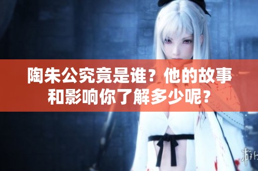 陶朱公究竟是谁？他的故事和影响你了解多少呢？