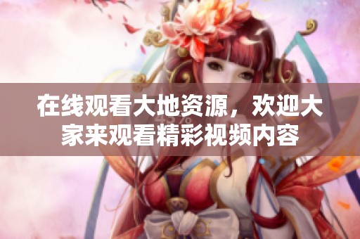在线观看大地资源，欢迎大家来观看精彩视频内容