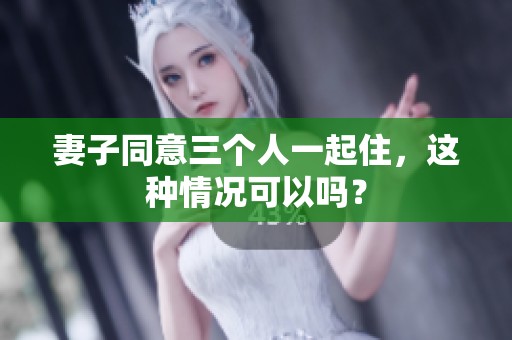 妻子同意三个人一起住，这种情况可以吗？