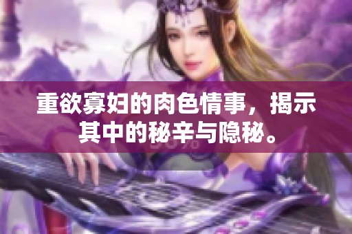 重欲寡妇的肉**事，揭示其中的秘辛与隐秘。