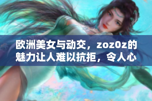 欧洲美女与动交，zoz0z的魅力让人难以抗拒，令人心动不已